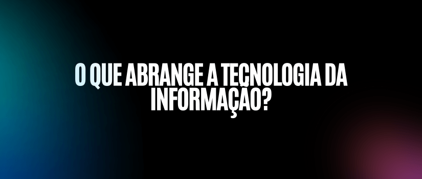 O que abrange a tecnologia da informação?